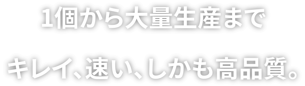 1個から大量生産までキレイ、速い、しかも高品質。